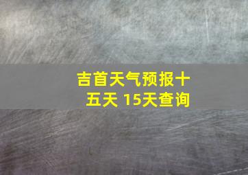 吉首天气预报十五天 15天查询